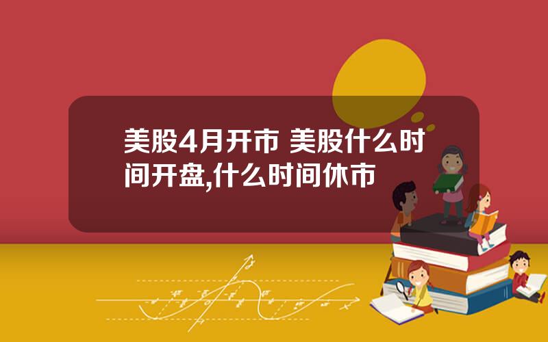 美股4月开市 美股什么时间开盘,什么时间休市